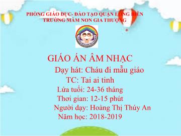 Bài giảng Mầm non Lớp Nhà trẻ - Dạy hát: Cháu đi mẫu giáo. Trò chơi: Tai ai tinh - Năm học 2018-2019 - Hoàng Thị Thúy An