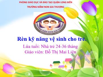 Bài giảng Mầm non Lớp Nhà trẻ - Đề tài: Rèn kỹ năng vệ sinh cho trẻ - Đỗ Thị Mai Liên