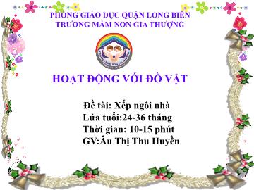 Bài giảng Mầm non Lớp Nhà trẻ - Đề tài: Xếp ngôi nhà - Âu Thị Thu Huyền