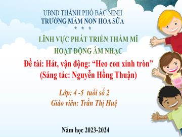 Bài giảng Mầm non Lớp Chồi - Đề tài: Hát, vận động: “Heo con xinh tròn” - Năm học 2023-2024 - Trần Thị Huệ