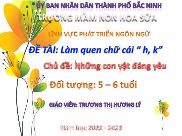 Bài giảng Mầm non Lớp Lá - Chủ đề: Những con vật đáng yêu - Đề tài: Làm quen chữ cái “ h, k” - Năm học 2022-2023 - Trương Thị Hương Lý