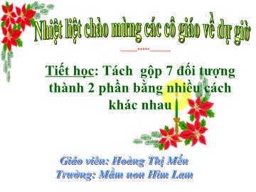 Bài giảng Mầm non Lớp Lá - Đề tài: Tách gộp 7 đối tượng thành 2 phần bằng nhiều cách khác nhau - Hoàng Thị Mến