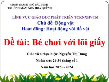 Bài giảng Mầm non Lớp Nhà trẻ - Chủ đề: Động vật - Đề tài: Bé chơi với lõi giấy - Năm học 2023-2024 - Nguyễn Thị Dung