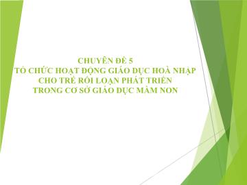 Bài giảng Chuyên đề 5: Tổ chức hoạt động giáo dục hoà nhập cho trẻ rối loạn phát triển trong cơ sở giáo dục mầm non