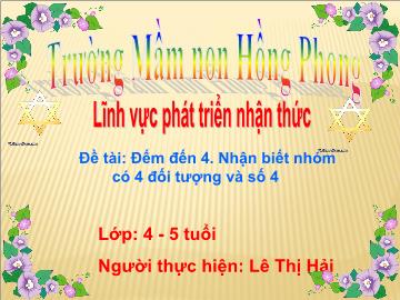 Bài giảng Mầm non Lớp Chồi - Đề tài: Đếm đến 4. Nhận biết nhóm có 4 đối tượng và số 4 - Lê Thị Hải