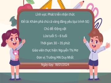 Bài giảng Mầm non Lớp Lá - Chủ đề: Động vật. Đề tài: Khám phá chú cá vàng đáng yêu (Qui trình 5E) - Năm học 2023-2024 - Nguyễn Thị Mơ