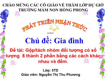Bài giảng Mầm non Lớp Lá - Chủ đề: Gia đình. Đề tài: Gộp/tách nhóm đối tượng có số lượng 8 thành 2 phần bằng các cách khác nhau và đếm - Nguyễn Thị Thu Phương
