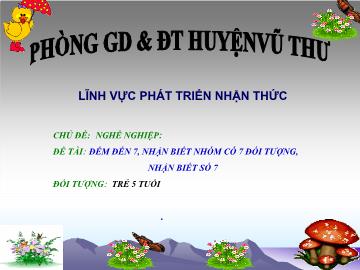 Bài giảng Mầm non Lớp Lá - Chủ đề: Nghề nghiệp. Đề tài: Đếm đến 7, nhận biết nhóm có 7 đối tượng, nhận biết số 7 - Phòng GD&ĐT Huyện Vũ Thư