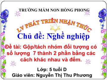 Bài giảng Mầm non Lớp Lá - Chủ đề: Nghề nghiệp. Đề tài: Gộp/tách nhóm đối tượng có số lượng 7 thành 2 phần bằng các cách khác nhau và đếm - Nguyễn Thị Thu Phương