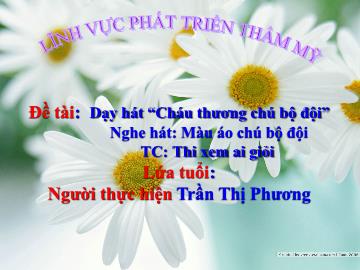Bài giảng Mầm non Lớp Lá - Đề tài: Dạy hát “Cháu thương chú bộ đội”. Nghe hát: Màu áo chú bộ đội. Trò chơi: Thi xem ai giỏi - Trần Thị Phương