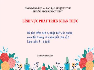Bài giảng Mầm non Lớp Lá - Đề tài: Đếm đến 6, nhận biết các nhóm có 6 đối tượng và nhận biết chữ số 6 - Năm học 2024-2025 - Trường Mầm non Duy Nhất