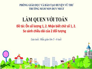 Bài giảng Mầm non Lớp Lá - Đề tài: Ôn số lượng 1, 2. Nhận biết chữ số 1, 2. So sánh chiều dài của 2 đối tượng - Trường Mầm non Duy Nhất