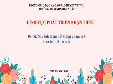 Bài giảng Mầm non Lớp Lá - Đề tài: So sánh thêm bớt trong phạm vi 6 - Năm học 2024-2025 - Trường Mầm non Duy Nhất