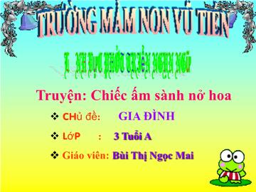 Bài giảng Mầm non Lớp Mầm - Chủ đề: Gia đình - Đề tài: Truyện Chiếc ấm sành nở hoa - Bùi Thị Ngọc Mai