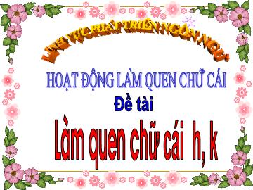 Bài giảng Mầm non Khối Lá - Đề tài: Làm quen chữ cái h,k