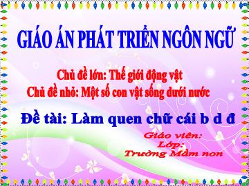 Bài giảng Mầm non Lớp Chồi - Chủ đề lớn: Thế giới động vật - Chủ đề nhỏ: Một số con vật sống dưới nước - Đề tài: Làm quen chữ cái b, d, đ