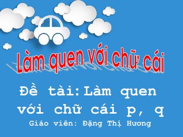 Bài giảng Mầm non Lớp Lá - Đề tài: Làm quen với chữ cái p.q - Đặng Thị Hương
