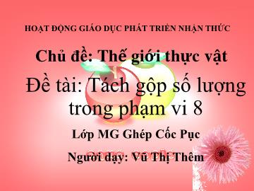 Bài giảng Mầm non Lớp Lá - Đề tài: Tách gộp số lượng trong phạm vi 8 - Vũ Thị Thêm