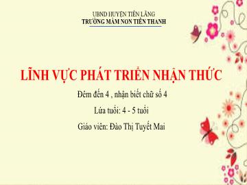 Bài giảng Mầm non Lớp Chồi - Lĩnh vực: PTNT - Đề tài: Đếm đến 4, nhận biết chữ số 4 (Đào Thị Tuyết Mai)