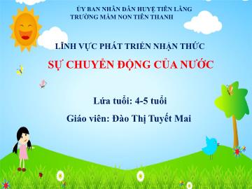 Bài giảng Mầm non Lớp Chồi - Lĩnh vực: PTNT - Đề tài: Sự chuyện động của nước (Đào Thị Tuyết Mai)