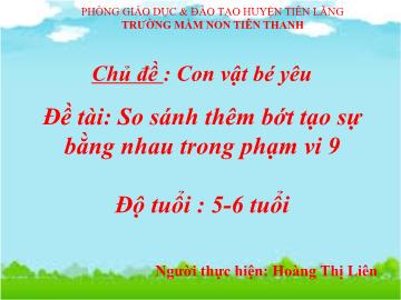 Bài giảng Mầm non Lớp Lá - Chủ đề: Con vật bé yêu - Đề tài: So sánh thêm bớt tạo sự bằng nhau trong phạm vi 9 (Hoàng Thị Liên)