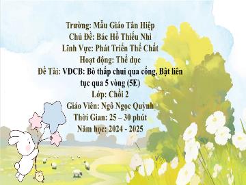 Bài giảng Mầm non Lớp Chồi - Chủ đề: Bác Hồ Thiếu Nhi - Đề tài: Vận động cơ bản Bò thấp chui qua cổng. Bật liên tục qua 5 vòng - Năm học 2024-2025 - Ngô Ngọc Quỳnh