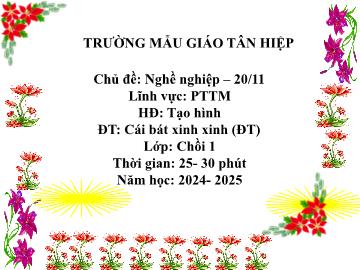 Bai giảng Mầm non Lớp Chồi - Chủ đề: Nghề nghiệp. 20/11 - Đề tài: Cái bát xinh xinh - Năm học 2024-2025 - Trường Mẫu giáo Tân Hiệp