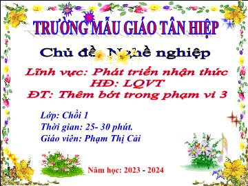 Bài giảng Mầm non Lớp Chồi - Chủ đề: Nghề nghiệp - Đề tài: Thêm bớt trong phạm vi 3 - Năm học 2023-2024 - Phạm Thị Cải