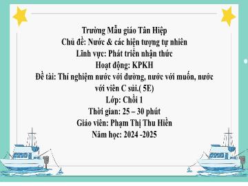 Bài giảng Mầm non Lớp Chồi - Chủ đề: Nước và các hiện tượng tự nhiên - Đề tài: Thí nghiệm nước với đường, nước với muối, nước với viên C sủi - Năm học 2024-2025 - Phạm Thị Thu Hiền