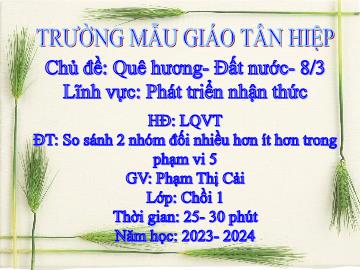 Bài giảng Mầm non Lớp Chồi - Chủ đề: Quê hương. Đất nước. 8/3 - Đề tài: So sánh 2 nhóm đối nhiều hơn ít hơn trong phạm vi 5 - Năm học 2023-2024 - Phạm Thị Cải