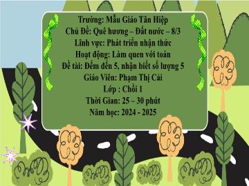 Bài giảng Mầm non Lớp Chồi - Chủ đề: Quê hương. Đất nước. 8/3 - Đề tài: Đếm đến 5, nhận biết số lượng 5 - Năm học 2024-2025 - Phạm Thị Cải
