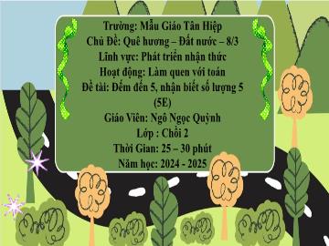Bài giảng Mầm non Lớp Chồi - Chủ đề: Quê hương. Đất nước. 8/3 - Đề tài: Đếm đến 5, nhận biết số lượng 5 - Năm học 2024-2025 - Ngô Ngọc Quỳnh