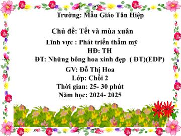 Bài giảng Mầm non Lớp Chồi - Chủ đề: Tết và mùa xuân - Đề tài: Những bông hoa xinh đẹp - Năm học 2024-2025 - Đỗ Thị Hoa