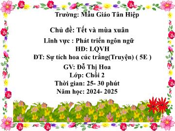 Bài giảng Mầm non Lớp Chồi - Chủ đề: Tết và mùa xuân - Đề tài: Truyện Sự tích hoa cúc trắng - Năm học 2024-2025 - Đỗ Thị Hoa