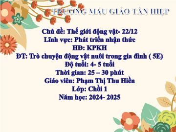 Bài giảng Mầm non Lớp Chồi - Chủ đề: Thế giới động vật. 22/12 - Đề tài: Trò chuyện động vật nuôi trong gia đình - Năm học 2024-2025 - Phạm Thị Thu Hiền