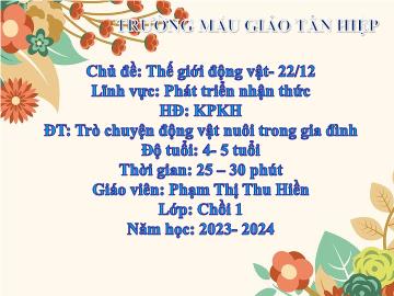 Bài giảng Mầm non Lớp Chồi - Chủ đề: Thế giới động vật. 22/12 - Đề tài: Trò chuyện động vật nuôi trong gia đình - Năm học 2023-2024 - Phạm Thị Thu Hiền