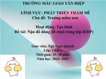Bài giảng Mầm non Lớp Chồi - Chủ đề: Trường Mầm non - Đề tài: Nặn đồ dùng đồ chơi trong lớp (EDP) - Năm học 2024-2025 - Ngô Ngọc Quỳnh