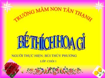 Bài giảng Mầm non Lớp Chồi - Đề tài: Bé thích hoa gì - Bùi Thùy Phương