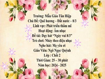 Bài giảng Mầm non Lớp Chồi - Đề tài: Dạy hát Ngày vui 8/3. Trò chơi Nhảy theo điệu nhạc. Nghe hát Mẹ yêu ơi - Năm học 2024-2025 - Ngô Ngọc Quỳnh