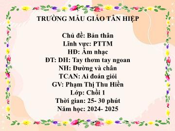 Bài giảng Mầm non Lớp Chồi - Đề tài: Tay thơm tay ngoan. Nghe hát Đường và chân. Trò chơi âm nhạc Ai đoán giỏi nhạc - Năm học 2024-2025 - Phạm Thị Thu Hiền