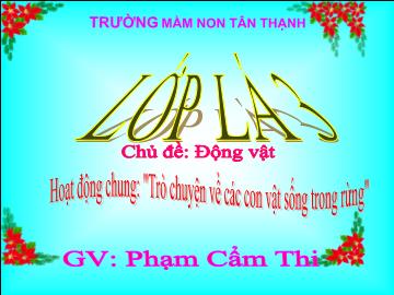 Bài giảng Mầm non Lớp Lá - Chủ đề: Động vật - Hoạt động chung: Trò chuyện về các con vật sống trong rừng - Phạm Cẩm Thi