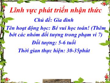 Bài giảng Mầm non Lớp Lá - Chủ đề: Gia đình - Đề tài: Bé vui học toán! (Thêm bớt các nhóm đối tượng trong phạm vi 7)