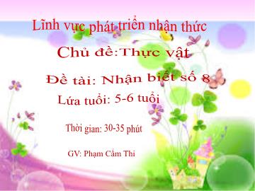 Bài giảng Mầm non Lớp Lá - Chủ đề: Thực vật - Đề tài: Nhận biết số 8 - Phạm Cẩm Thi