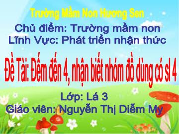 Bài giảng Mầm non Lớp Lá - Chủ điểm: Trường Mầm non - Đề tài: Đếm đến 4, nhận biết đồ dùng có số lượng 4 - Nguyễn Thị Diễm My