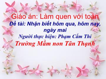Bài giảng Mầm non Lớp Lá - Đề tài: Nhận biết hôm qua, hôm nay, ngày mai - Phạm Cẩm Thi
