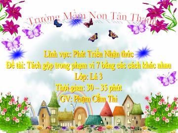 Bài giảng Mầm non Lớp Lá - Đề tài: Tách gộp trong phạm vi 7 bằng các cách khác nhau - Phạm Cẩm Thi