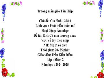 Bài giảng Mầm non Lớp Mầm - Đề tài: Dạy hát Cả nhà thương nhau. Vận động Vỗ tay theo nhịp. Nghe nhạc Mẹ ơi có biết - Năm học 2024-2025 - Trần Kiều Diễm