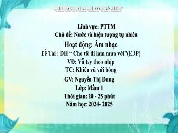 Bài giảng Mầm non Lớp Mầm - Đề tài: Dạy hát Cho tôi làm mưa với (EDP). Vận động Vỗ tay theo nhịp. Trò chơi Khiêu vũ với bóng - Năm học 2024-2025 - Nguyễn Thị Dung