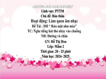 Bài giảng Mầm non Lớp Mầm - Đề tài: Dạy hát Rửa mặt như mèo. Trò chơi Nghe tiếng hát thỏ nhảy vào chuồng. Nghe hát Đường và chân - Năm học 2024-2025 - Đỗ Thị Hoa