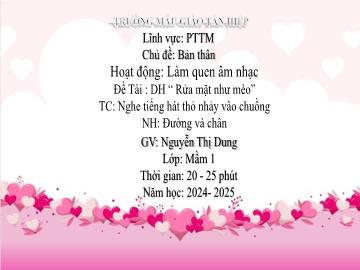 Bài giảng Mầm non Lớp Mầm - Đề tài: Dạy hát Rửa mặt như mèo. Trò chơi Nghe tiếng hát thỏ nhảy vào chuồng. Nghe hát Đường và chân - Năm học 2024-2025 - Nguyễn Thị Dung